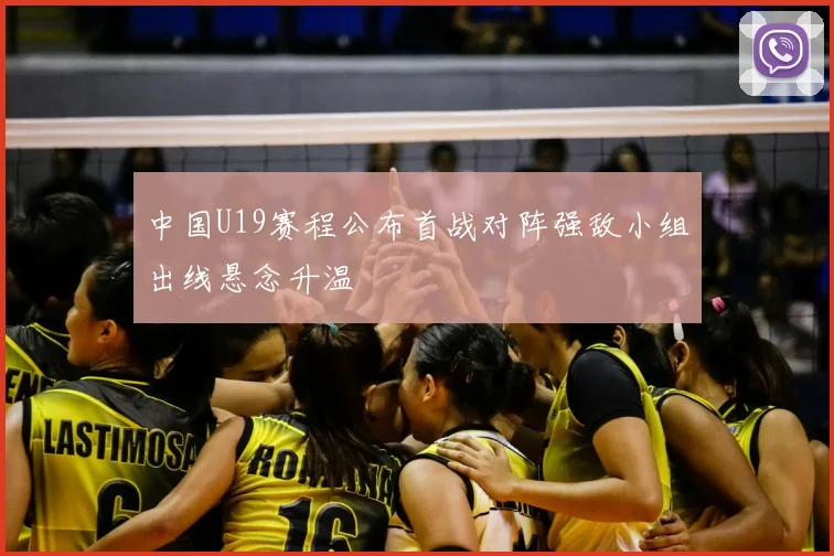 中国U19赛程公布首战对阵强敌小组出线悬念升温
