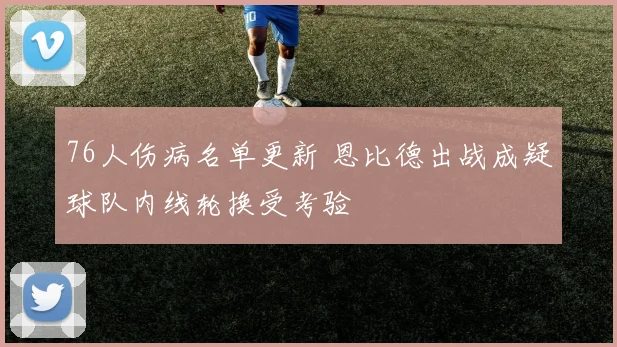 76人伤病名单更新 恩比德出战成疑球队内线轮换受考验