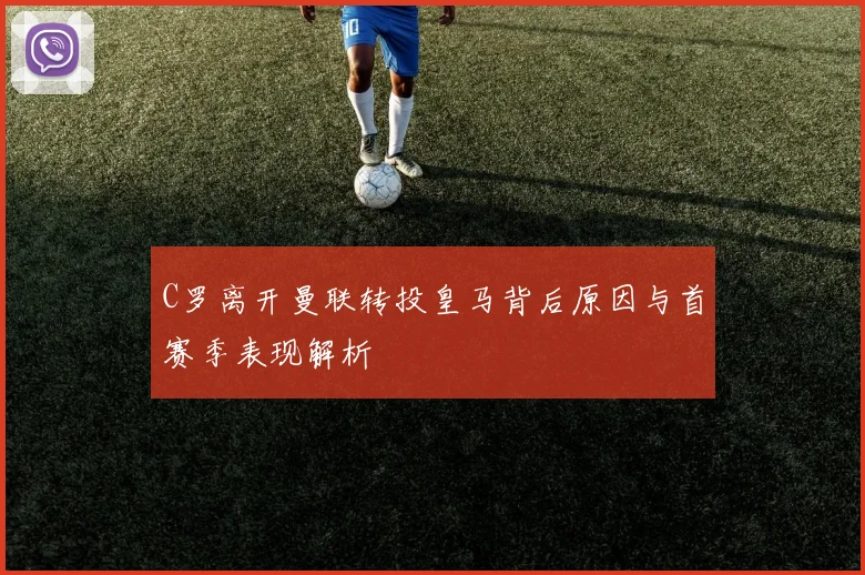 C罗离开曼联转投皇马背后原因与首赛季表现解析