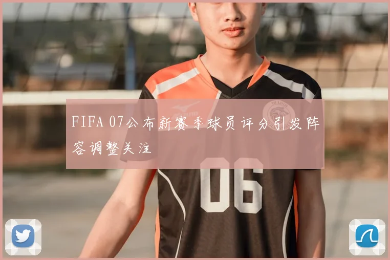 FIFA 07公布新赛季球员评分引发阵容调整关注