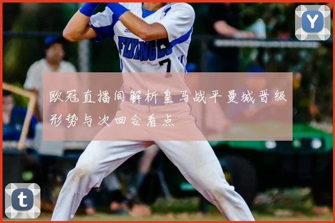 欧冠直播间解析皇马战平曼城晋级形势与次回合看点