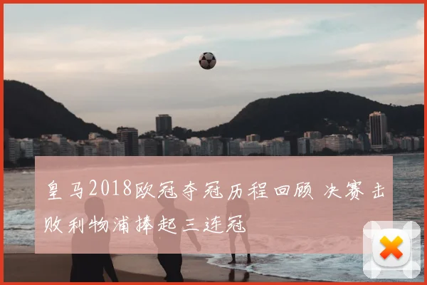 皇马2018欧冠夺冠历程回顾 决赛击败利物浦捧起三连冠