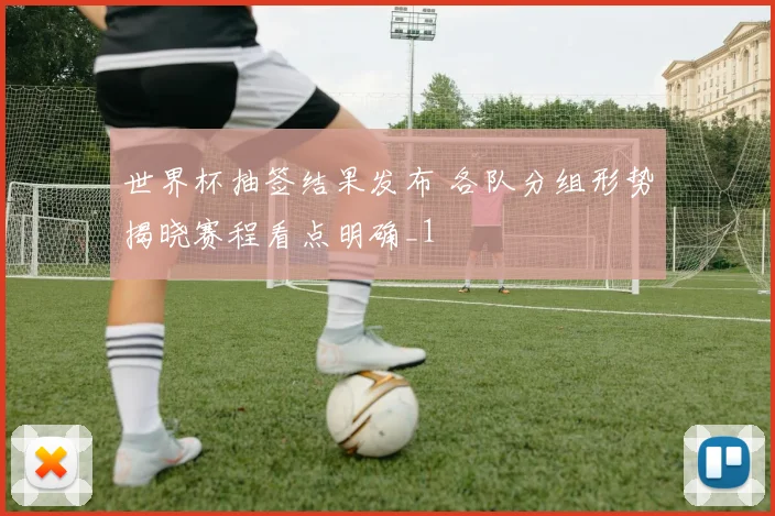 世界杯抽签结果发布 各队分组形势揭晓赛程看点明确_1
