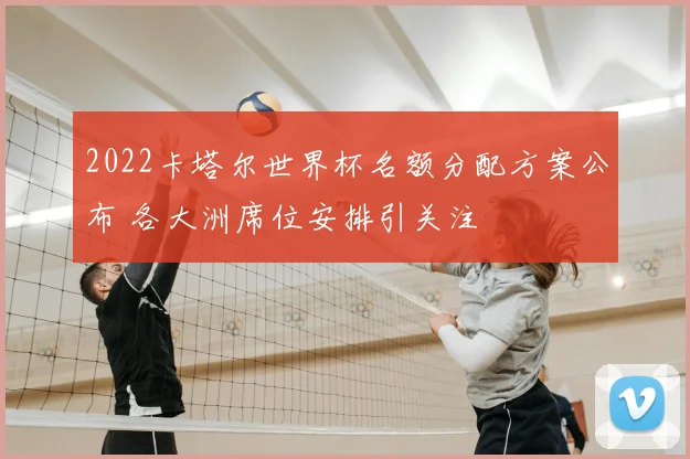 2022卡塔尔世界杯名额分配方案公布 各大洲席位安排引关注