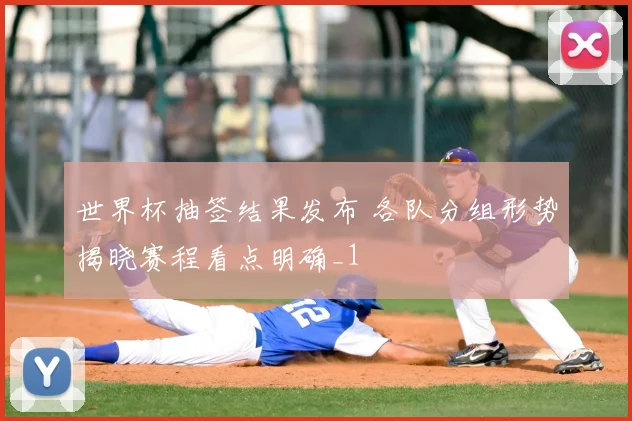 世界杯抽签结果发布 各队分组形势揭晓赛程看点明确_1