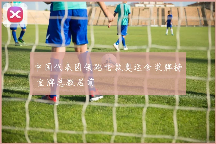 中国代表团领跑伦敦奥运会奖牌榜 金牌总数居前