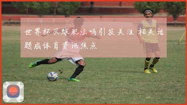 世界杯买球犯法吗引发关注 相关话题成体育资讯焦点
