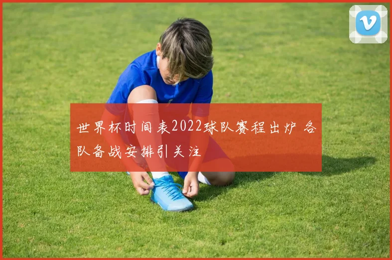 世界杯时间表2022球队赛程出炉 各队备战安排引关注