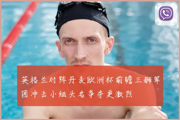 英格兰对阵丹麦欧洲杯前瞻三狮军团冲击小组头名争夺更激烈