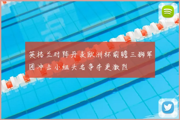 英格兰对阵丹麦欧洲杯前瞻三狮军团冲击小组头名争夺更激烈