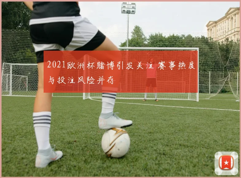 2021欧洲杯赌博引发关注 赛事热度与投注风险并存