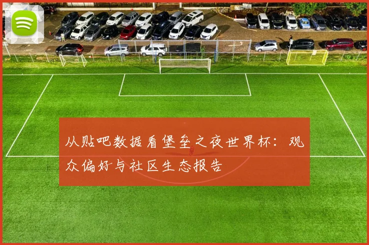 从贴吧数据看堡垒之夜世界杯:观众偏好与社区生态报告