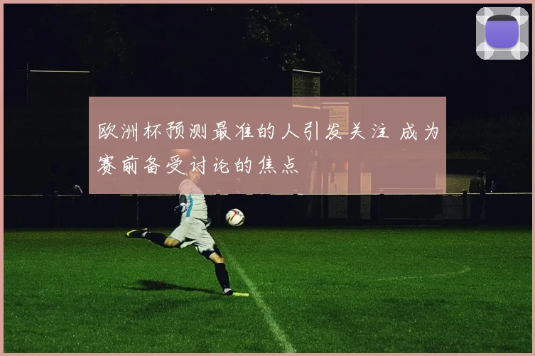 欧洲杯预测最准的人引发关注 成为赛前备受讨论的焦点