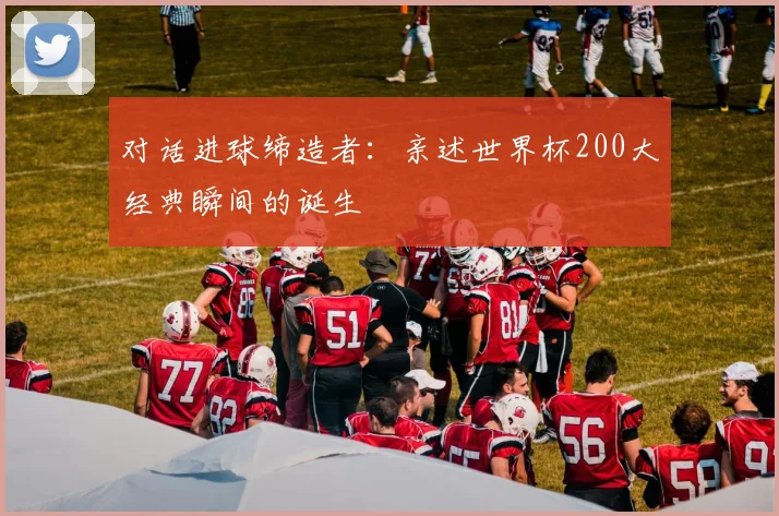 对话进球缔造者:亲述世界杯200大经典瞬间的诞生
