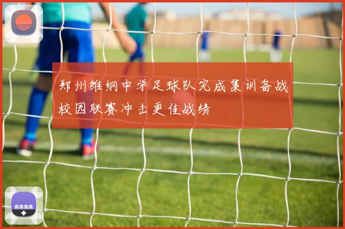 郑州维纲中学足球队完成集训备战校园联赛冲击更佳战绩