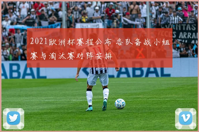 2021欧洲杯赛程公布 各队备战小组赛与淘汰赛对阵安排