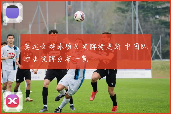 奥运会游泳项目奖牌榜更新 中国队冲击奖牌分布一览