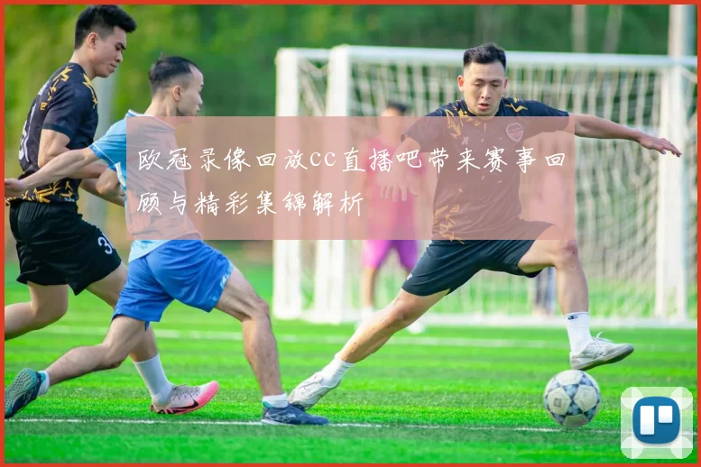 欧冠录像回放cc直播吧带来赛事回顾与精彩集锦解析