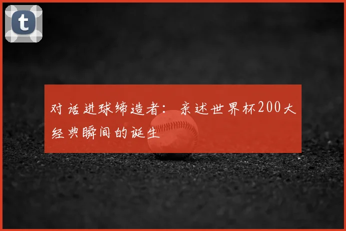 对话进球缔造者:亲述世界杯200大经典瞬间的诞生