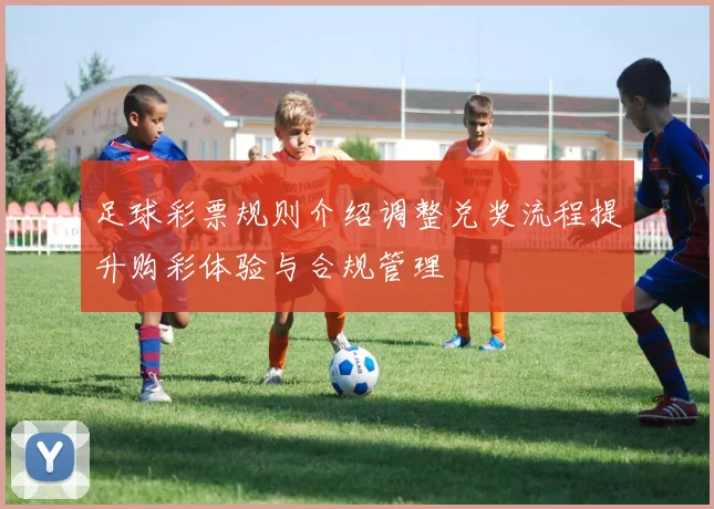 足球彩票规则介绍调整兑奖流程提升购彩体验与合规管理