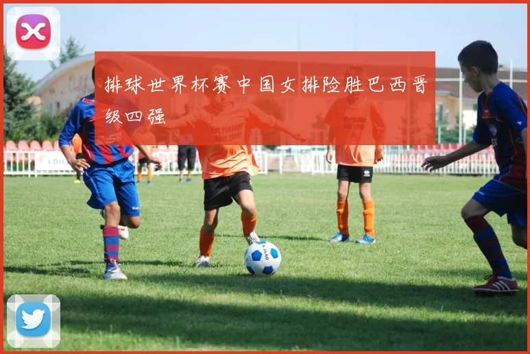 排球世界杯赛中国女排险胜巴西晋级四强