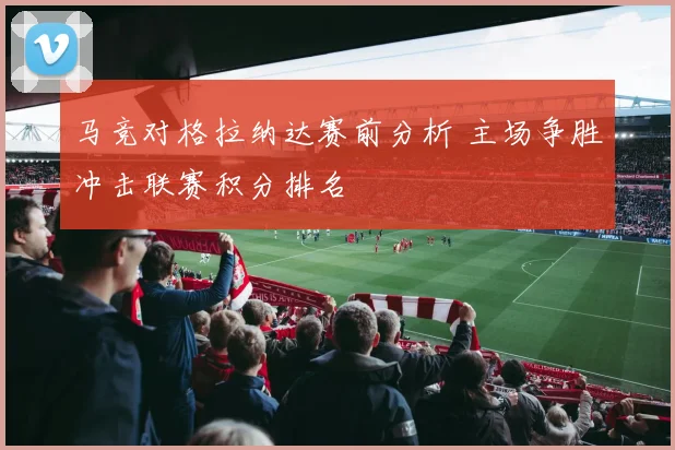马竞对格拉纳达赛前分析 主场争胜冲击联赛积分排名