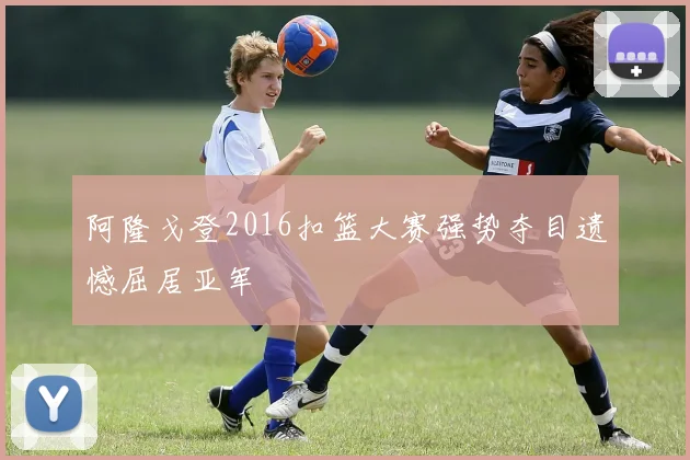 阿隆戈登2016扣篮大赛强势夺目遗憾屈居亚军