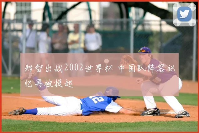 郑智出战2002世界杯 中国队阵容记忆再被提起