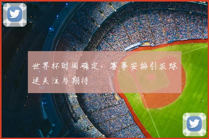 世界杯时间确定，赛事安排引发球迷关注与期待