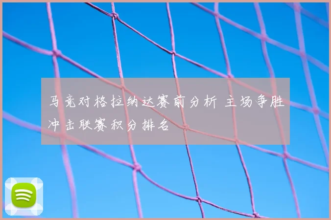 马竞对格拉纳达赛前分析 主场争胜冲击联赛积分排名