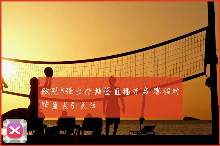 欧冠8强出炉抽签直播开启 赛程对阵看点引关注