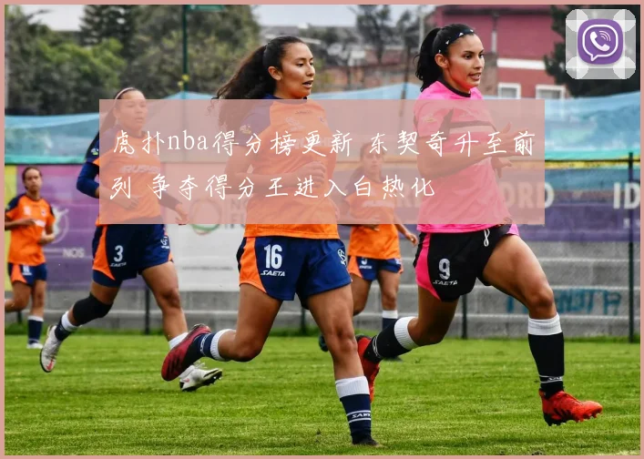 虎扑nba得分榜更新 东契奇升至前列 争夺得分王进入白热化