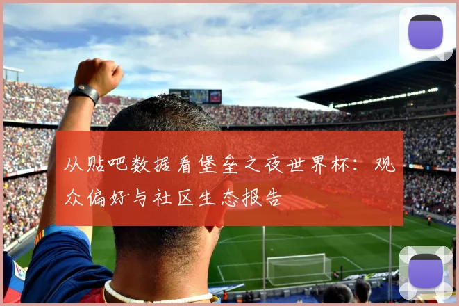 从贴吧数据看堡垒之夜世界杯:观众偏好与社区生态报告