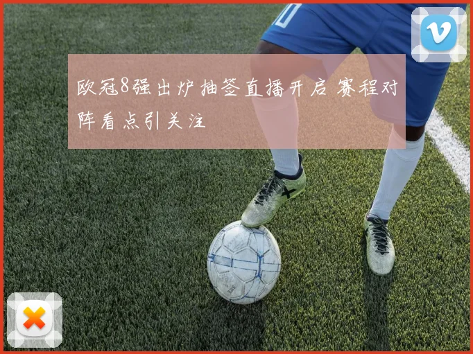 欧冠8强出炉抽签直播开启 赛程对阵看点引关注