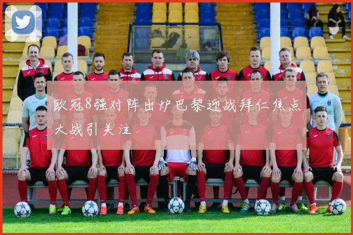 欧冠8强对阵出炉巴黎迎战拜仁焦点大战引关注