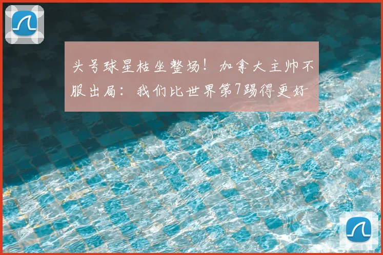 头号球星枯坐整场!加拿大主帅不服出局:我们比世界第7踢得更好