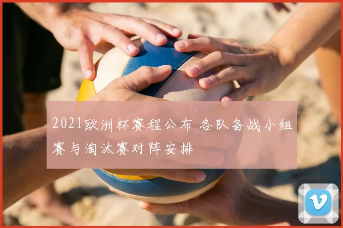 2021欧洲杯赛程公布 各队备战小组赛与淘汰赛对阵安排