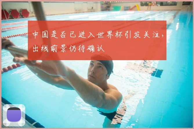 中国是否已进入世界杯引发关注,出线前景仍待确认
